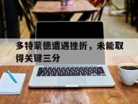 haha体育官方app下载-多特蒙德遭遇挫折，未能取得关键三分
