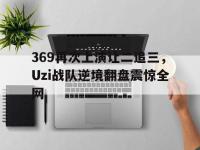 haha体育官网-369再次上演让二追三，Uzi战队逆境翻盘震惊全网