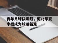 haha体育娱乐平台入口-青年足球队崛起，河北华夏幸福成为球迷新宠