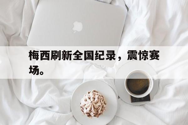 梅西刷新全国纪录，震惊赛场。