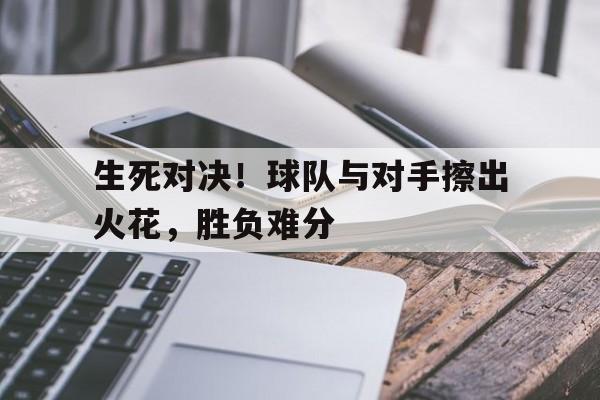 生死对决！球队与对手擦出火花，胜负难分