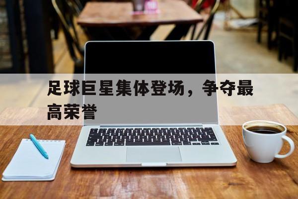 足球巨星集体登场，争夺最高荣誉