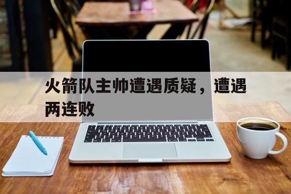 火箭队主帅遭遇质疑，遭遇两连败
