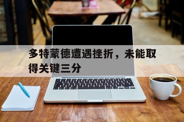 多特蒙德遭遇挫折，未能取得关键三分