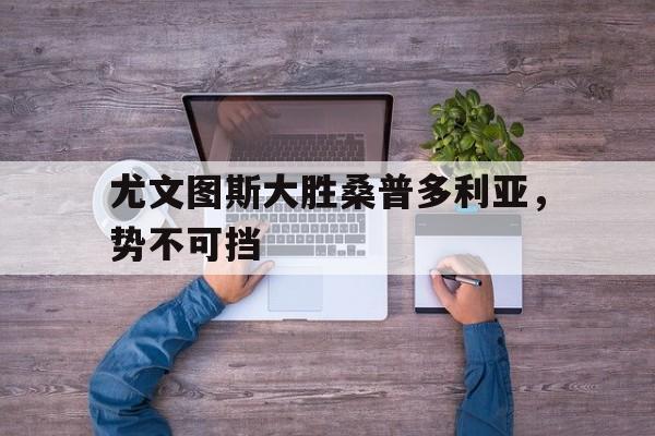尤文图斯大胜桑普多利亚，势不可挡